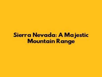 Sierra Nevada: A Majestic Mountain Range