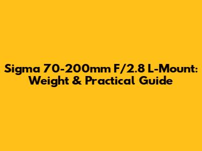 Sigma 70-200mm F/2.8 L-Mount: Weight & Practical Guide