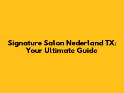 Signature Salon Nederland TX: Your Ultimate Guide