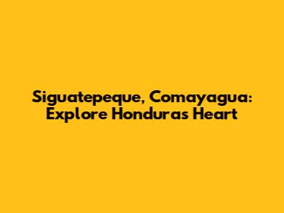 Siguatepeque, Comayagua: Explore Honduras' Heart