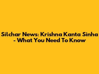 Silchar News: Krishna Kanta Sinha - What You Need To Know
