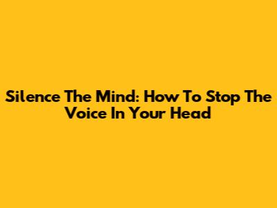 Silence The Mind: How To Stop The Voice In Your Head