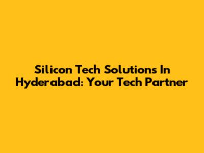 Silicon Tech Solutions In Hyderabad: Your Tech Partner