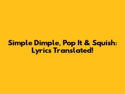 Simple Dimple, Pop It & Squish: Lyrics Translated!