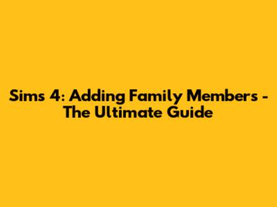 Sims 4: Adding Family Members - The Ultimate Guide