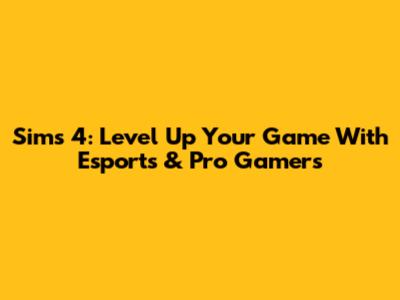 Sims 4: Level Up Your Game With Esports & Pro Gamers
