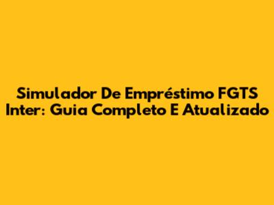 Simulador De Empréstimo FGTS Inter: Guia Completo E Atualizado
