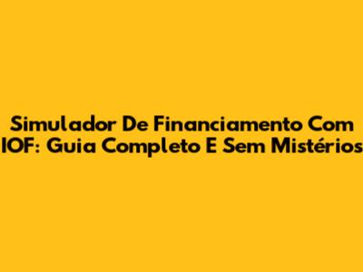 Simulador De Financiamento Com IOF: Guia Completo E Sem Mistérios