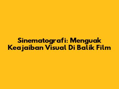Sinematografi: Menguak Keajaiban Visual Di Balik Film
