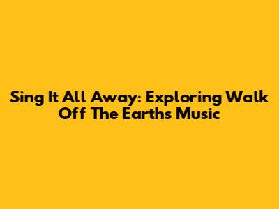 Sing It All Away: Exploring Walk Off The Earth's Music