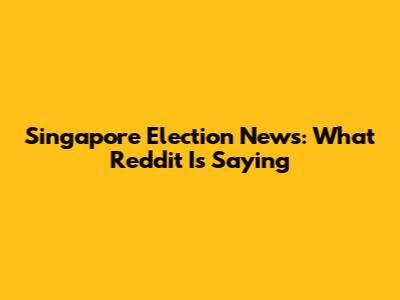Singapore Election News: What Reddit Is Saying