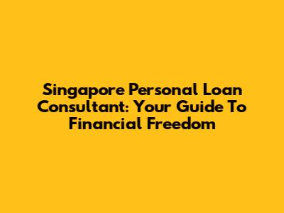 Singapore Personal Loan Consultant: Your Guide To Financial Freedom