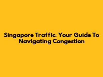 Singapore Traffic: Your Guide To Navigating Congestion