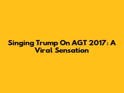 Singing Trump On AGT 2017: A Viral Sensation