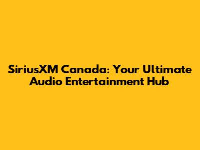 SiriusXM Canada: Your Ultimate Audio Entertainment Hub