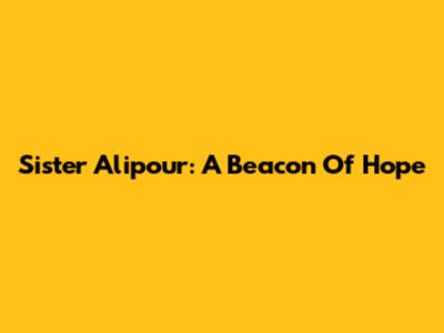 Sister Alipour: A Beacon Of Hope