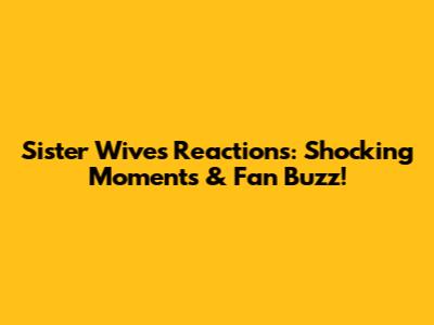Sister Wives Reactions: Shocking Moments & Fan Buzz!