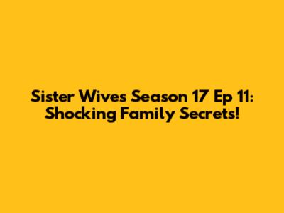 Sister Wives Season 17 Ep 11: Shocking Family Secrets!