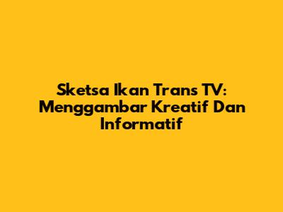 Sketsa Ikan Trans TV: Menggambar Kreatif Dan Informatif
