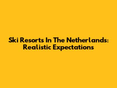 Ski Resorts In The Netherlands: Realistic Expectations