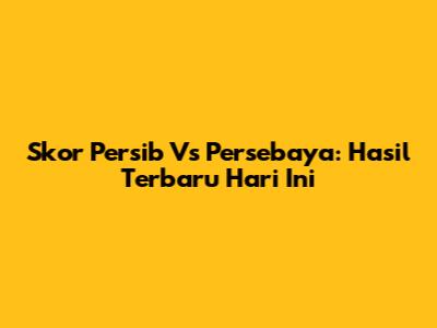 Skor Persib Vs Persebaya: Hasil Terbaru Hari Ini