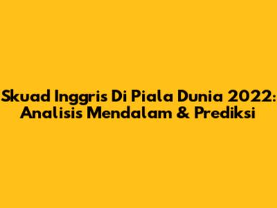 Skuad Inggris Di Piala Dunia 2022: Analisis Mendalam & Prediksi