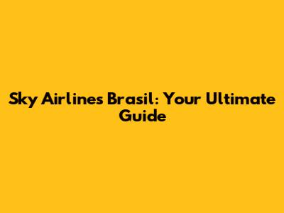 Sky Airlines Brasil: Your Ultimate Guide