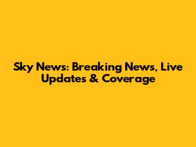 Sky News: Breaking News, Live Updates & Coverage