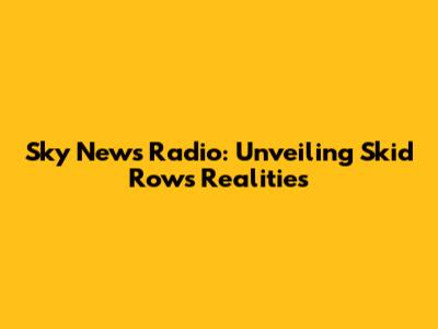 Sky News Radio: Unveiling Skid Row's Realities