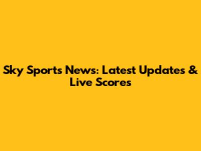 Sky Sports News: Latest Updates & Live Scores