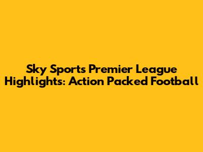 Sky Sports Premier League Highlights: Action Packed Football