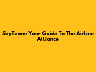 SkyTeam: Your Guide To The Airline Alliance