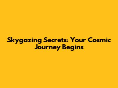 Skygazing Secrets: Your Cosmic Journey Begins