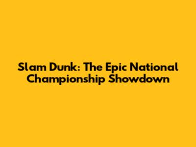 Slam Dunk: The Epic National Championship Showdown