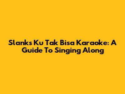 Slank's 'Ku Tak Bisa' Karaoke: A Guide To Singing Along