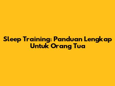 Sleep Training: Panduan Lengkap Untuk Orang Tua