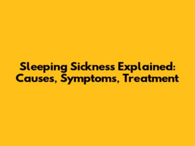 Sleeping Sickness Explained: Causes, Symptoms, Treatment