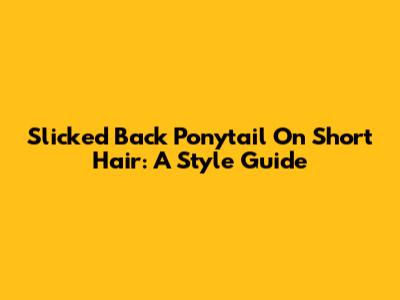 Slicked Back Ponytail On Short Hair: A Style Guide