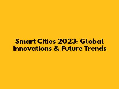 Smart Cities 2023: Global Innovations & Future Trends