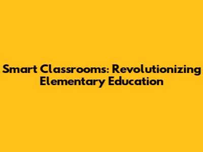 Smart Classrooms: Revolutionizing Elementary Education