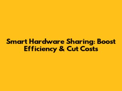 Smart Hardware Sharing: Boost Efficiency & Cut Costs