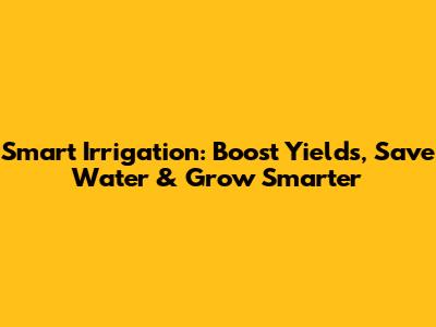 Smart Irrigation: Boost Yields, Save Water & Grow Smarter