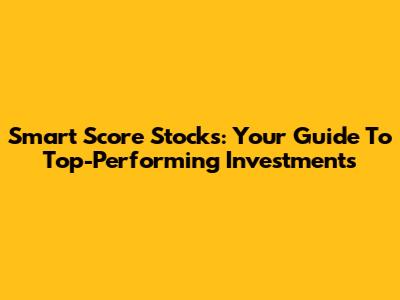 Smart Score Stocks: Your Guide To Top-Performing Investments