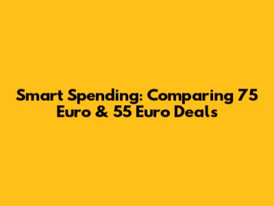 Smart Spending: Comparing 75 Euro & 55 Euro Deals