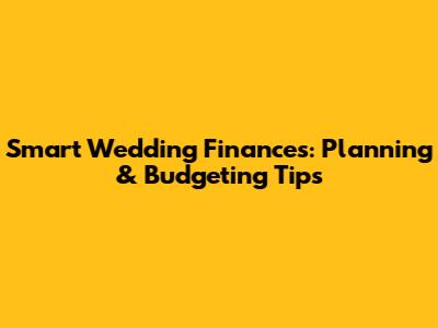 Smart Wedding Finances: Planning & Budgeting Tips