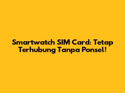 Smartwatch SIM Card: Tetap Terhubung Tanpa Ponsel!