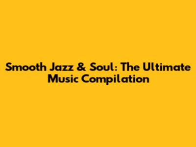 Smooth Jazz & Soul: The Ultimate Music Compilation