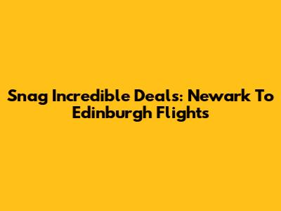 Snag Incredible Deals: Newark To Edinburgh Flights