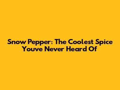 Snow Pepper: The Coolest Spice You've Never Heard Of