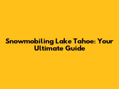Snowmobiling Lake Tahoe: Your Ultimate Guide